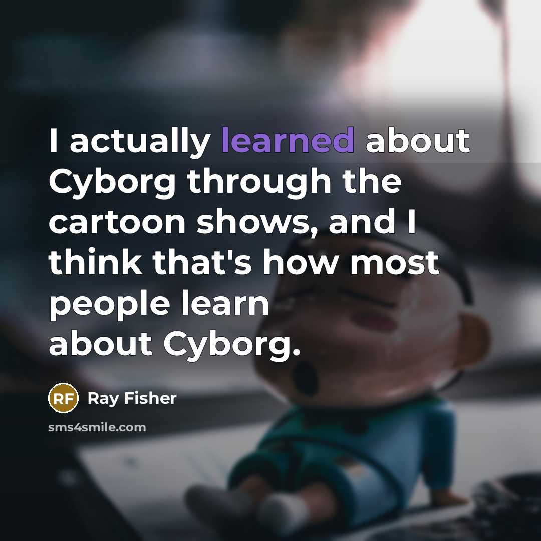 “I actually learned about Cyborg through the cartoon shows, and I think that's how most people learn about Cyborg.” quote by Ray Fisher