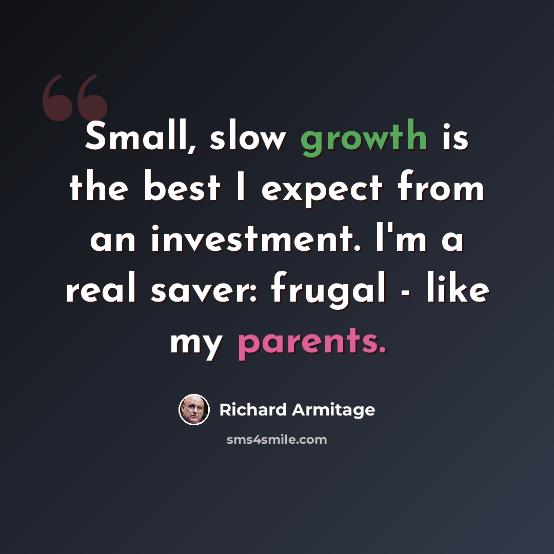 “Small, slow growth is the best I expect from an investment. I'm a real saver: frugal - like my parents.” quote by Richard Armitage
