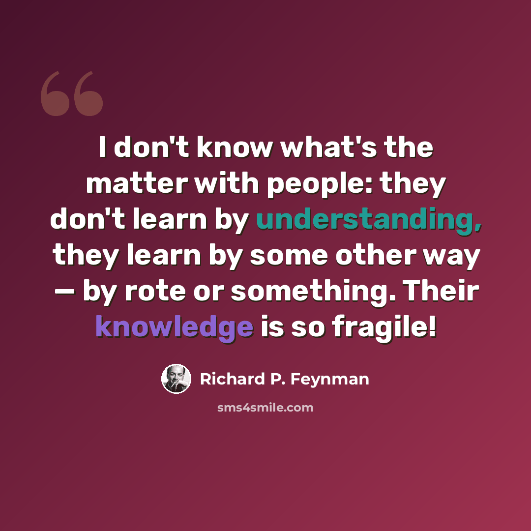 “I don't know what's the matter with people: they don't learn by understanding, they learn by some other way — by rote or something. Their knowledge is so fragile!” quote by Richard P. Feynman
