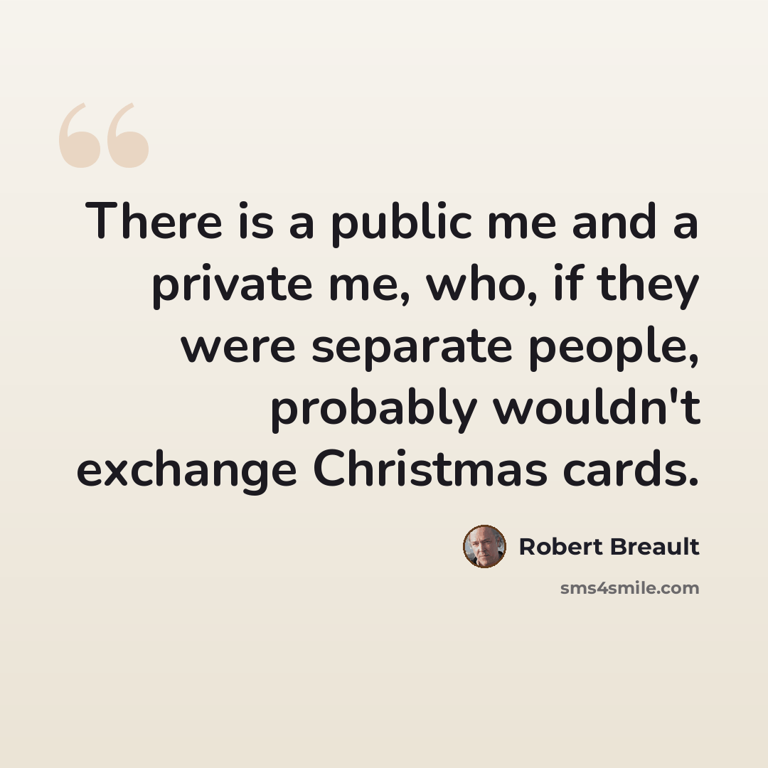 “There is a public me and a private me, who, if they were separate people, probably wouldn't exchange Christmas cards.” quote by Robert Breault