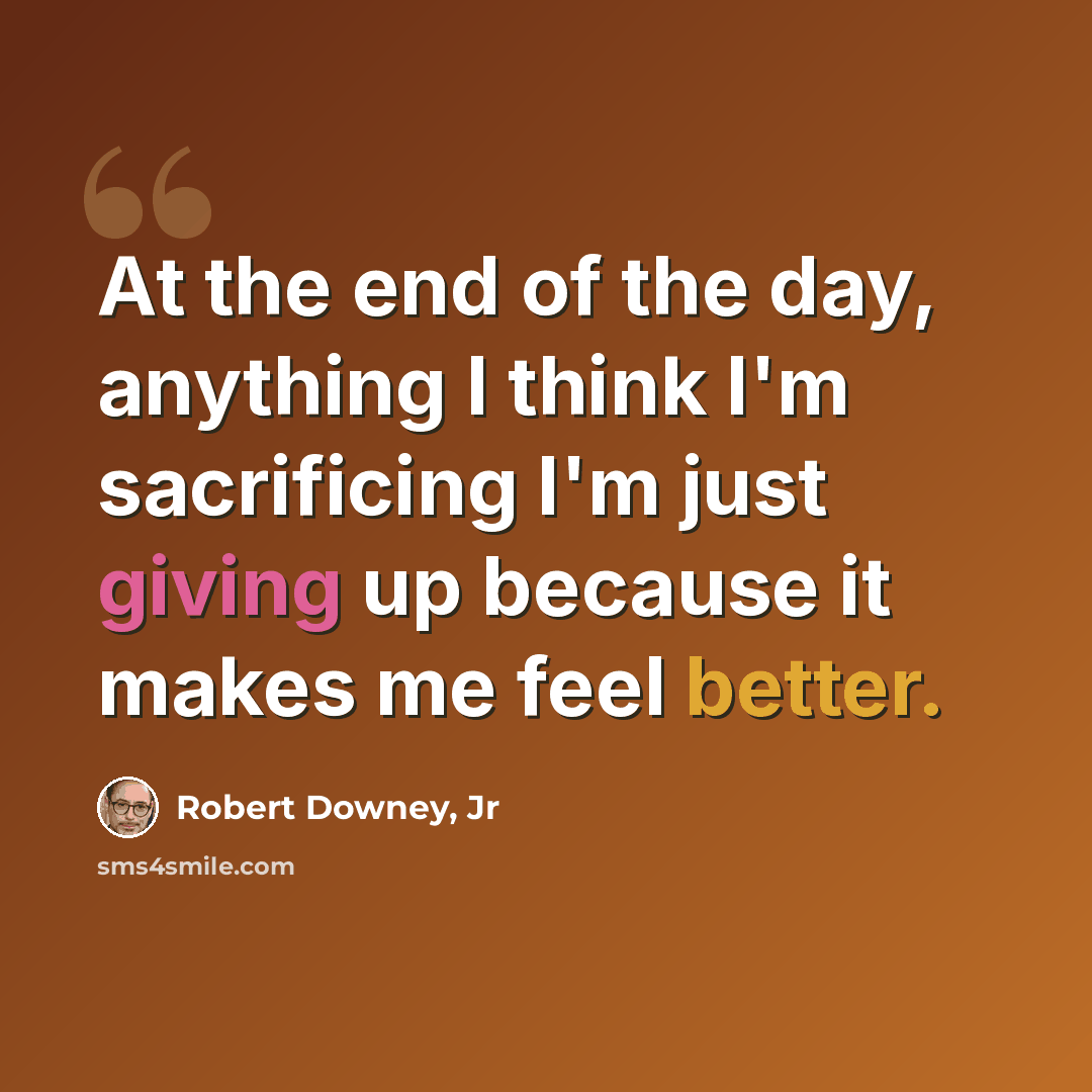 “At the end of the day, anything I think I'm sacrificing I'm just giving up because it makes me feel better.” quote by Robert Downey, Jr