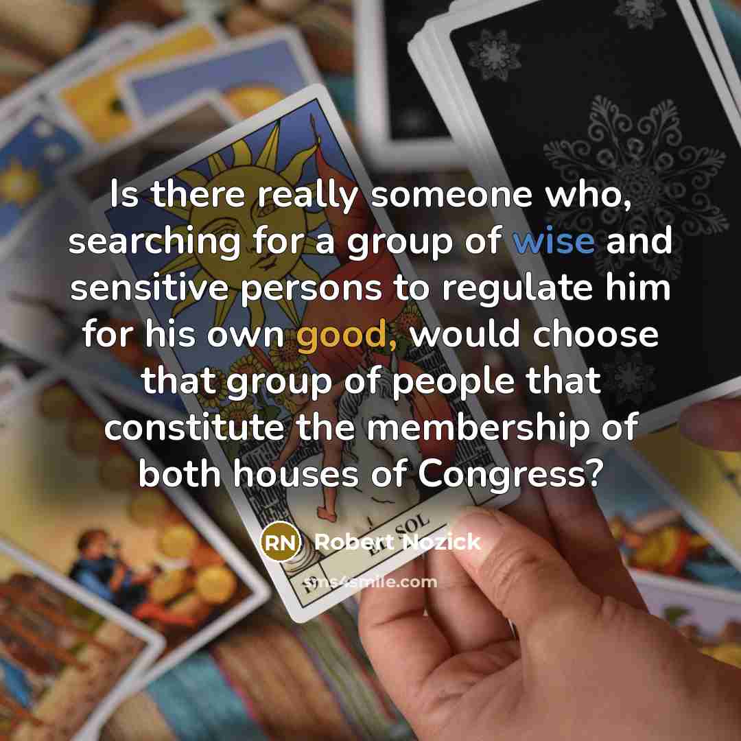 “Is there really someone who, searching for a group of wise and sensitive persons to regulate him for his own good, would choose that group of people that constitute the membership of both houses of Congress?” quote by Robert Nozick