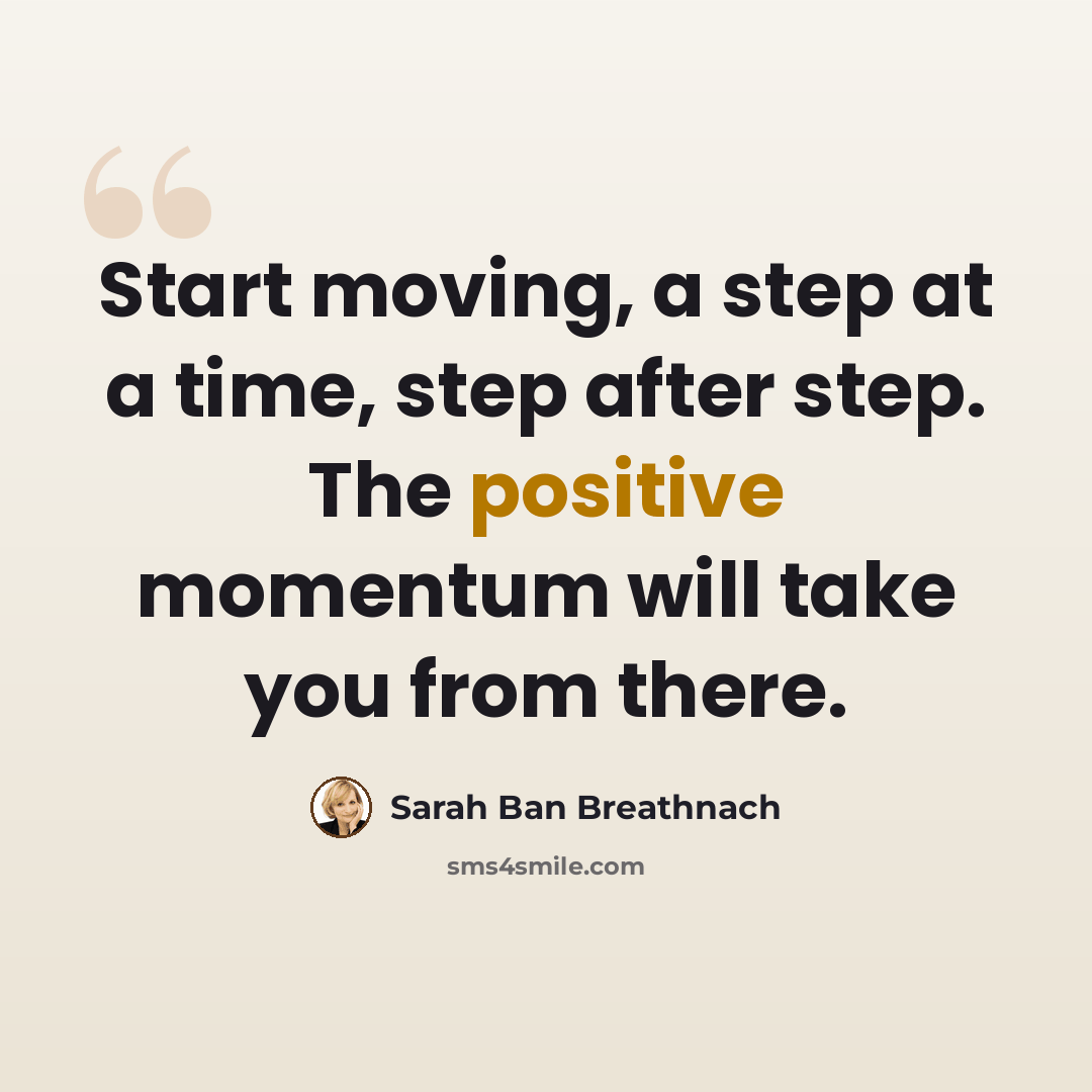 “Start moving, a step at a time, step after step. The positive momentum will take you from there.” quote by Sarah Ban Breathnach