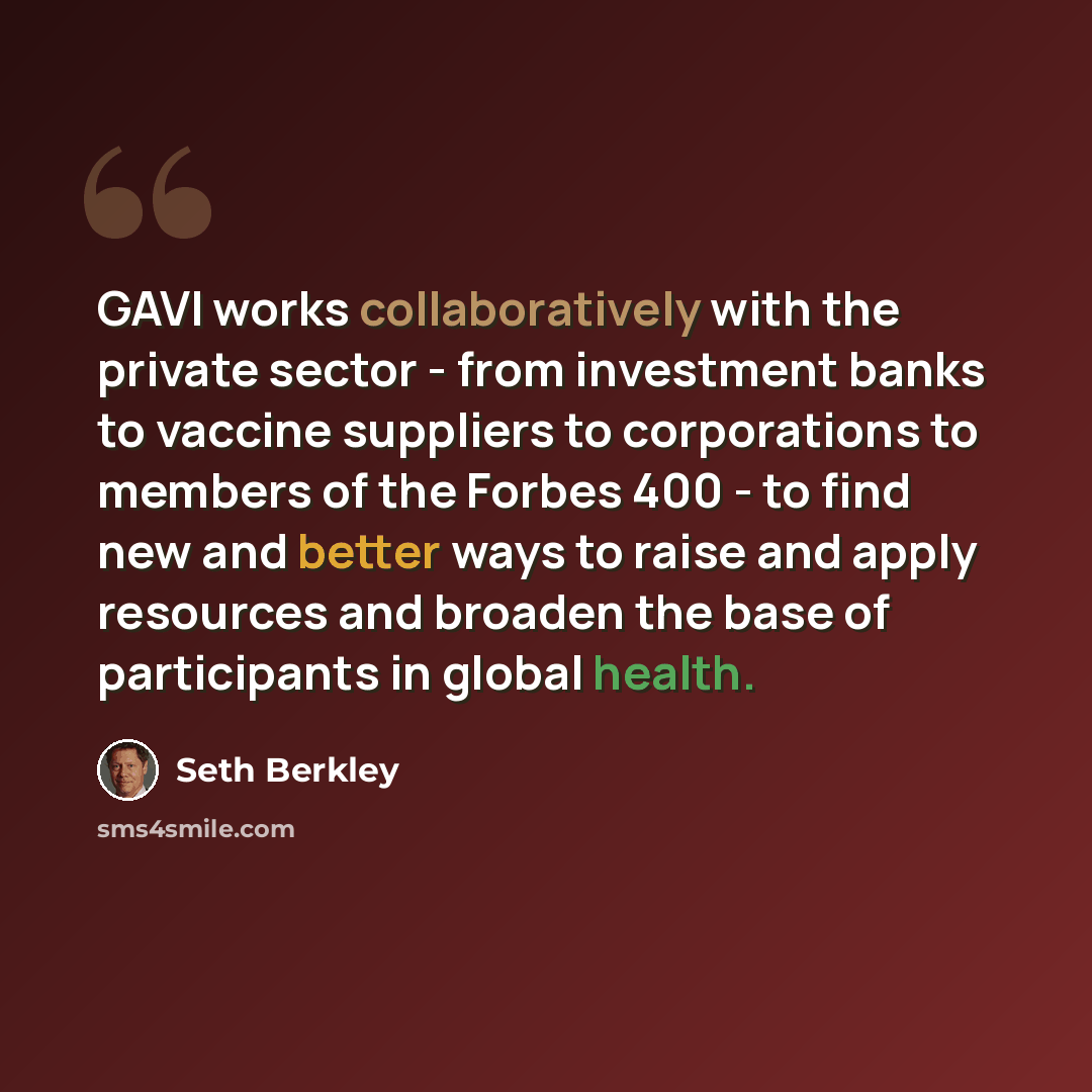 “GAVI works collaboratively with the private sector - from investment banks to vaccine suppliers to corporations to members of the Forbes 400 - to find new and better ways to raise and apply resources and broaden the base of participants in global health.” quote by Seth Berkley
