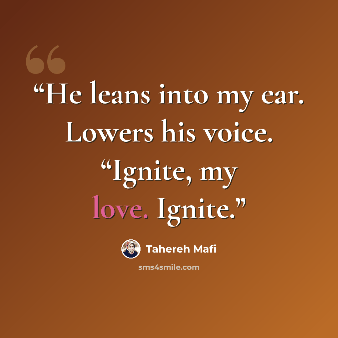 “He leans into my ear. Lowers his voice. “Ignite, my love. Ignite.” quote by Tahereh Mafi