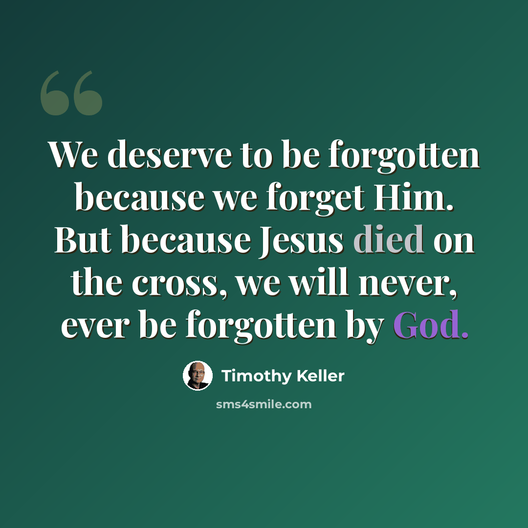 “We deserve to be forgotten because we forget Him. But because Jesus died on the cross, we will never, ever be forgotten by God.” quote by Timothy Keller