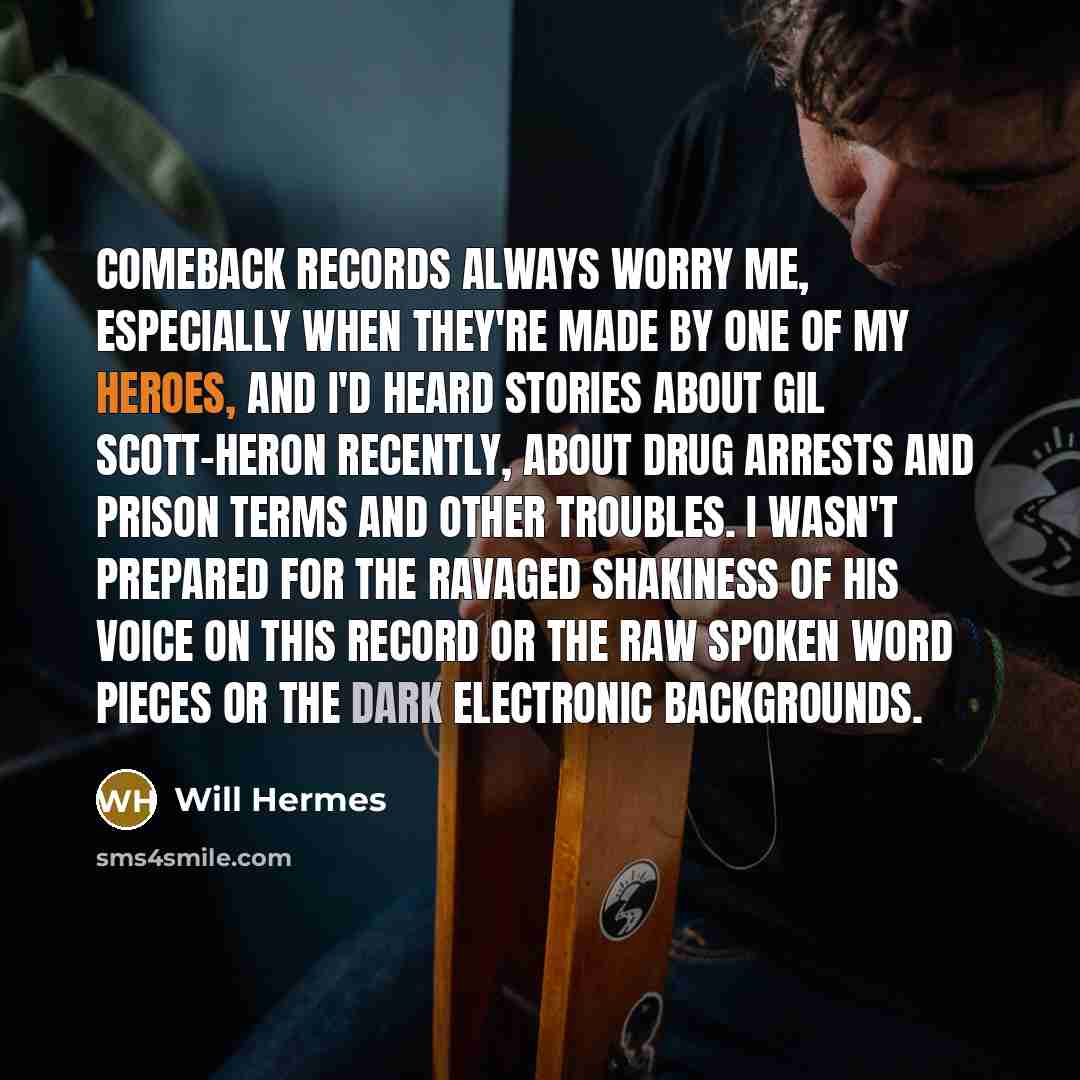 “Comeback records always worry me, especially when they're made by one of my heroes, and I'd heard stories about Gil Scott-Heron recently, about drug arrests and prison terms and other troubles. I wasn't prepared for the ravaged shakiness of his voice on this record or the raw spoken word pieces or…” quote by Will Hermes