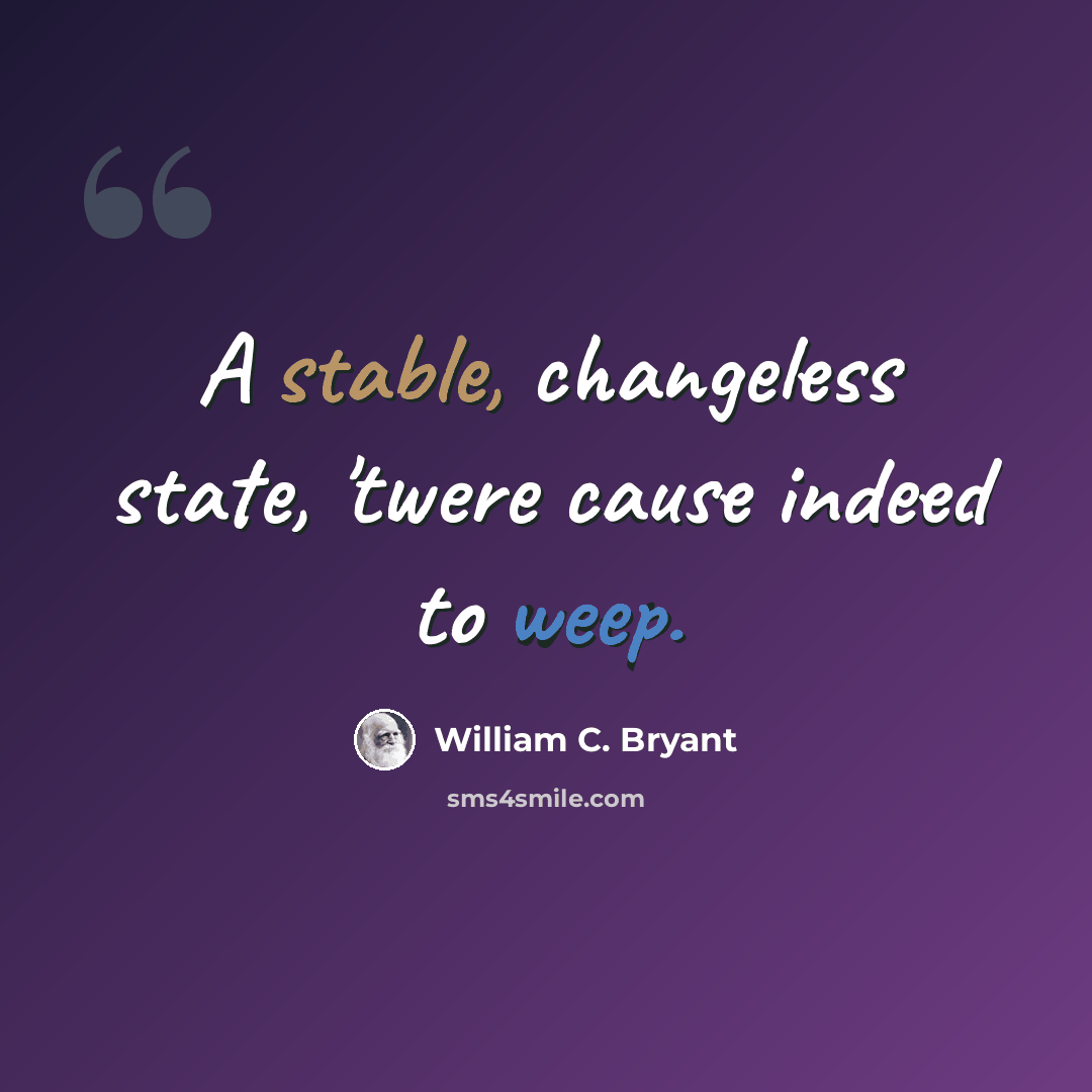 “A stable, changeless state, 'twere cause indeed to weep.” quote by William C. Bryant