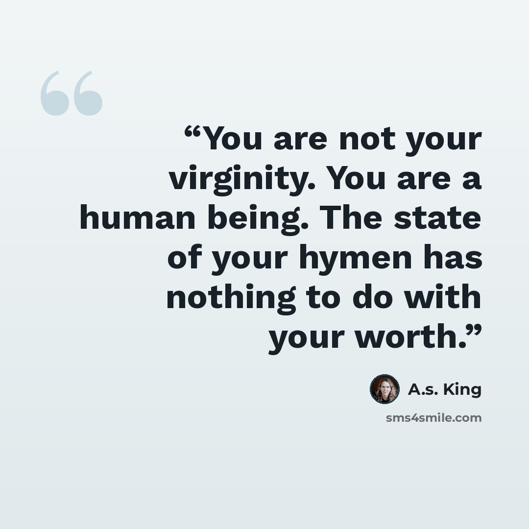“You are not your virginity. You are a human being. The state of your hymen has nothing to do with your worth.” quote by A.S. King