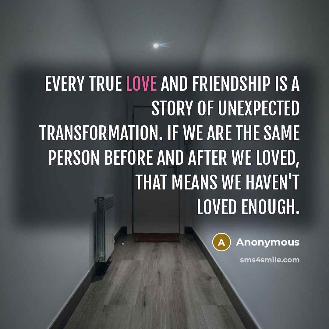 “Every true love and friendship is a story of unexpected transformation. If we are the same person before and after we loved, that means we haven't loved enough.” quote by Anonymous