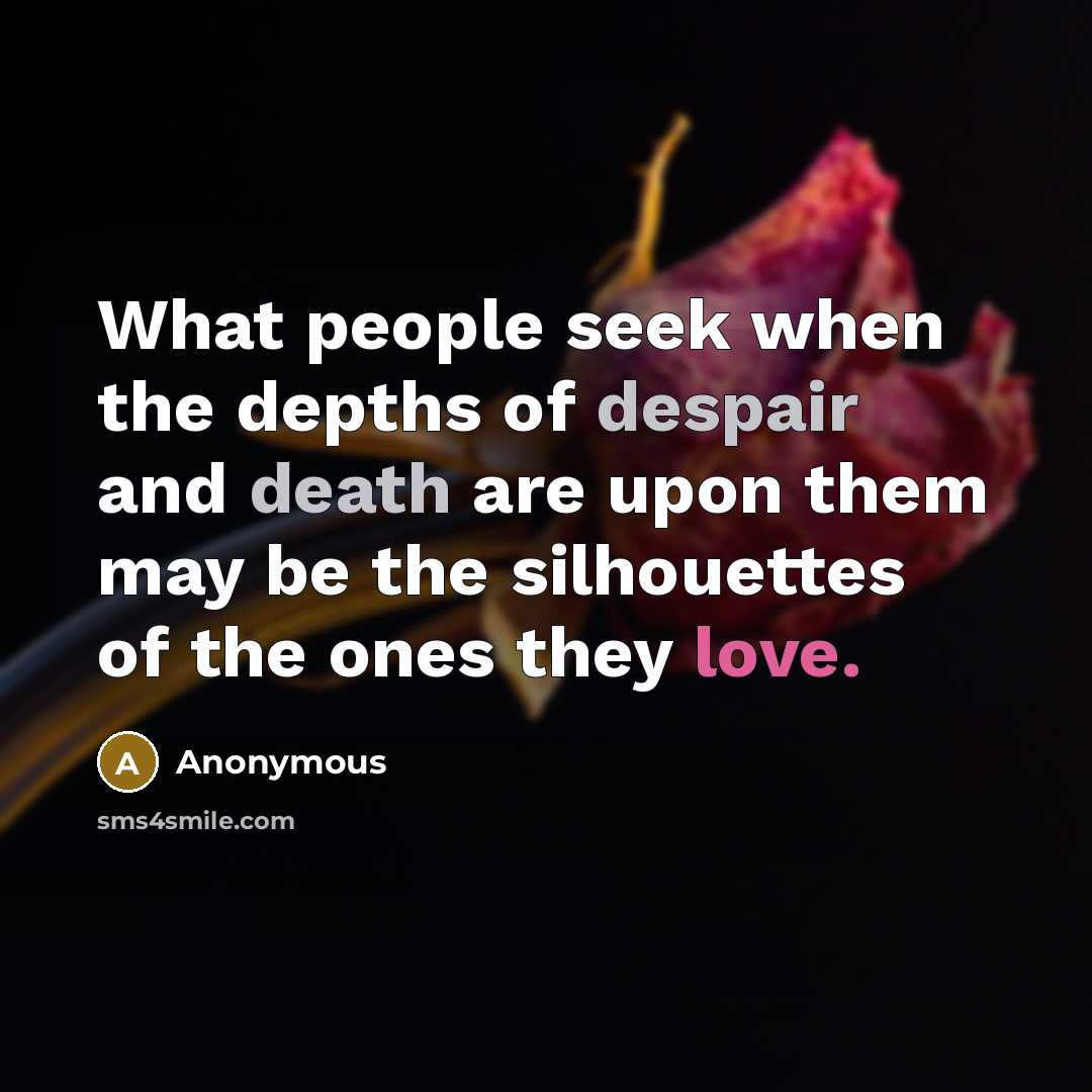 “What people seek when the depths of despair and death are upon them may be the silhouettes of the ones they love.” quote by Anonymous