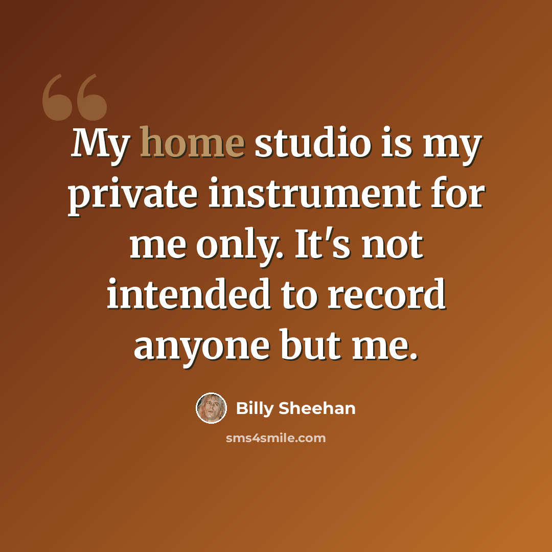 “My home studio is my private instrument for me only. It's not intended to record anyone but me.” quote by Billy Sheehan