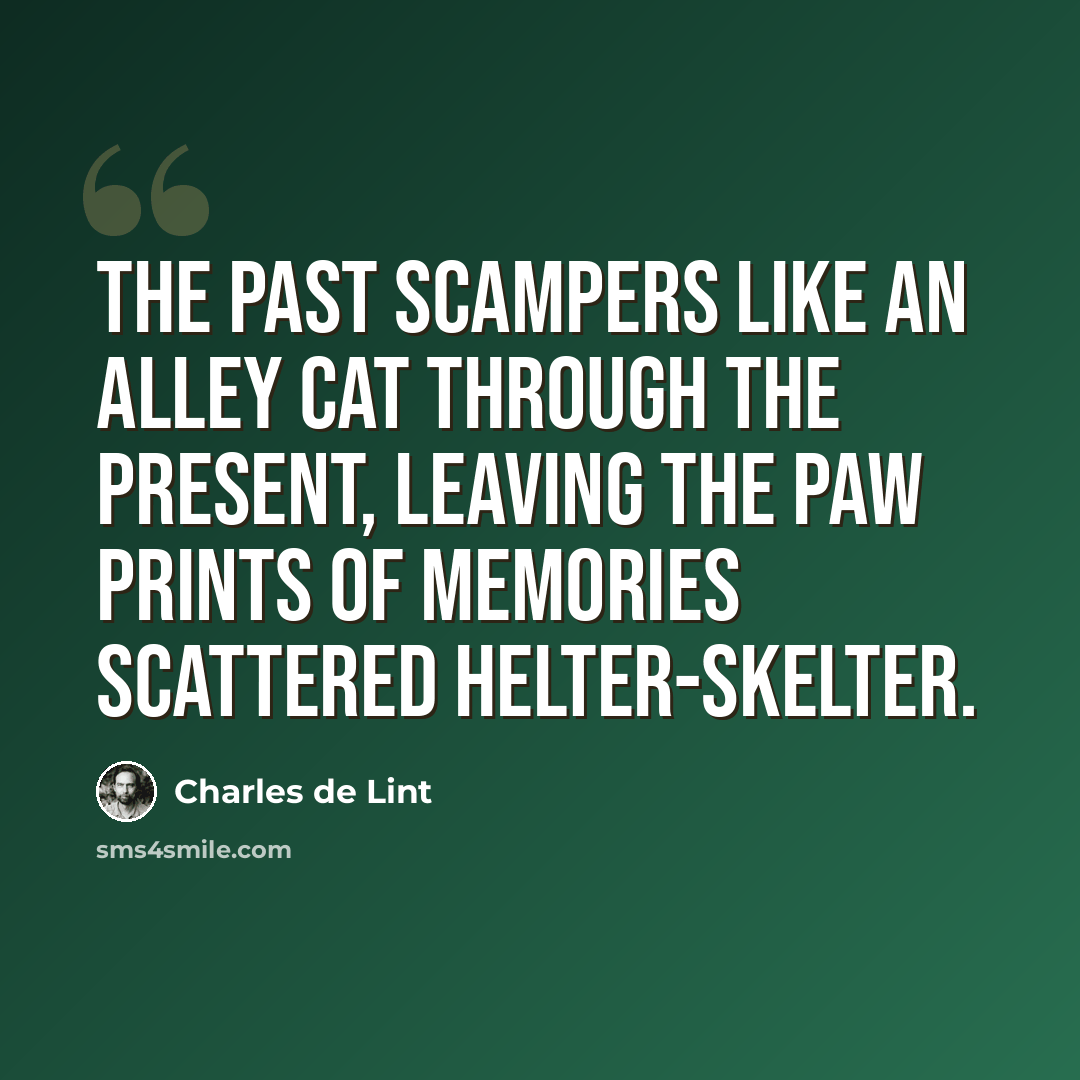 “The past scampers like an alley cat through the present, leaving the paw prints of memories scattered helter-skelter.” quote by Charles de Lint