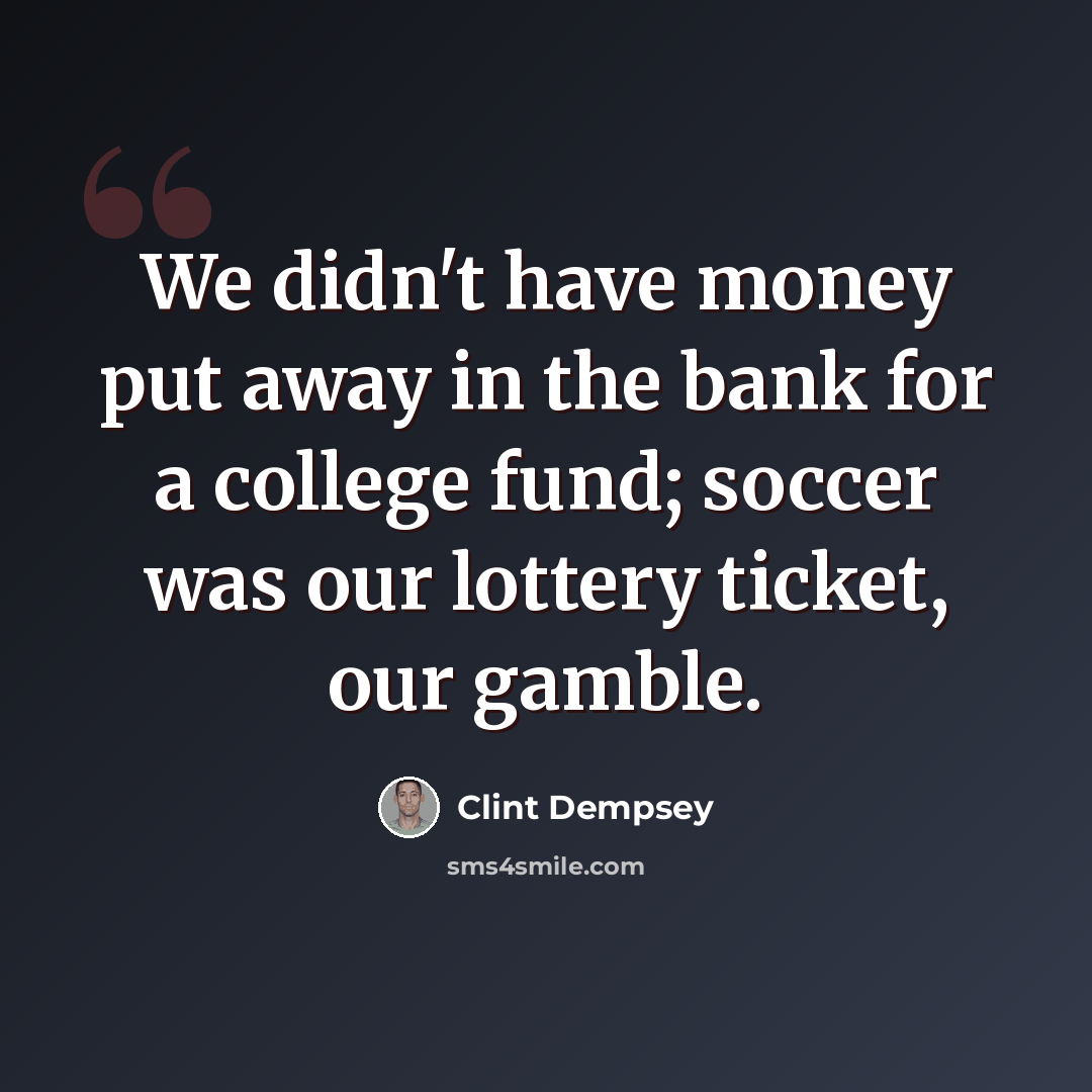 “We didn't have money put away in the bank for a college fund; soccer was our lottery ticket, our gamble.” quote by Clint Dempsey