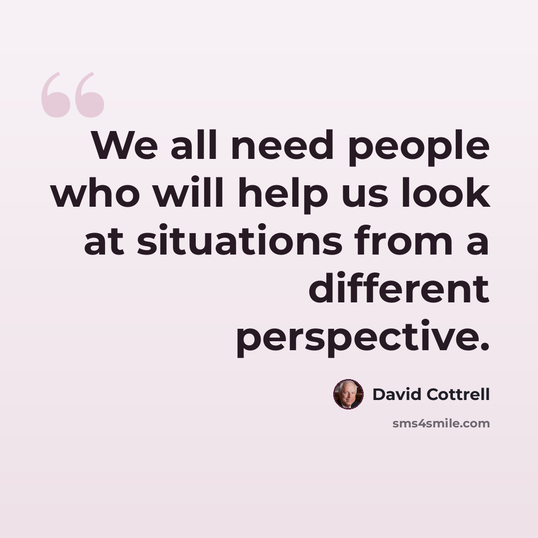 “We all need people who will help us look at situations from a different perspective.” quote by David Cottrell