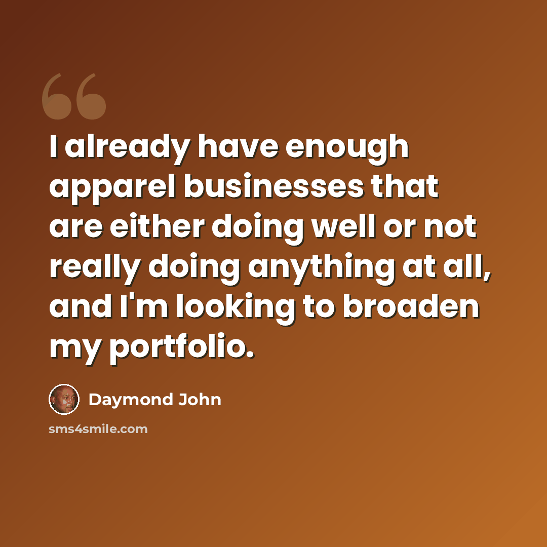 “I already have enough apparel businesses that are either doing well or not really doing anything at all, and I'm looking to broaden my portfolio.” quote by Daymond John