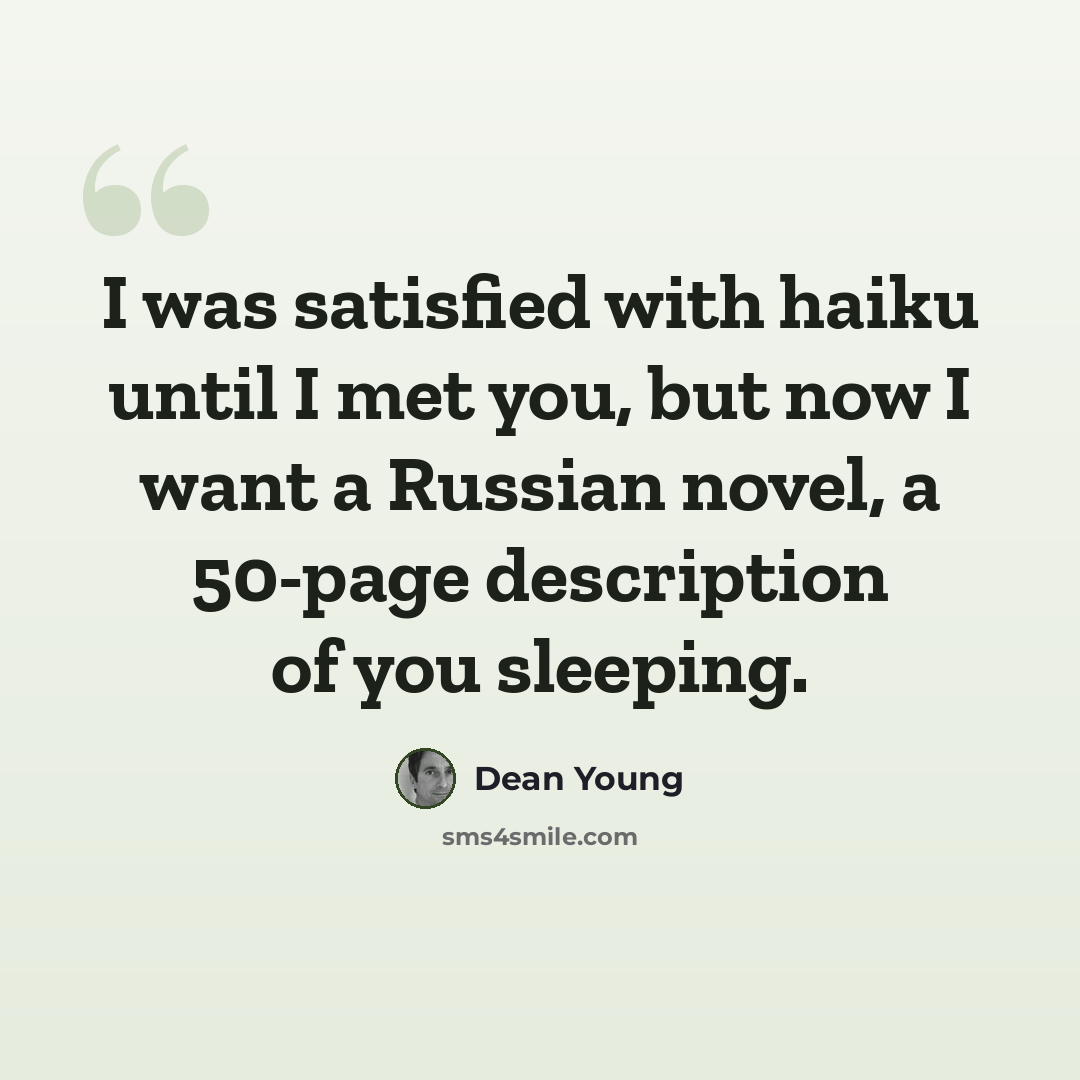 “I was satisfied with haiku until I met you, but now I want a Russian novel, a 50-page description of you sleeping.” quote by Dean Young