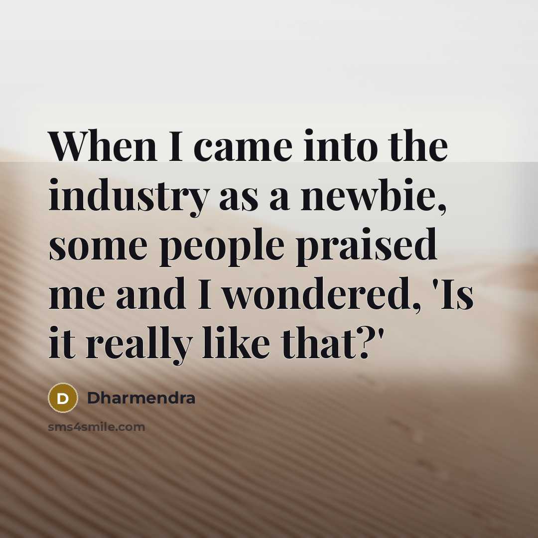 “When I came into the industry as a newbie, some people praised me and I wondered, 'Is it really like that?'” quote by Dharmendra
