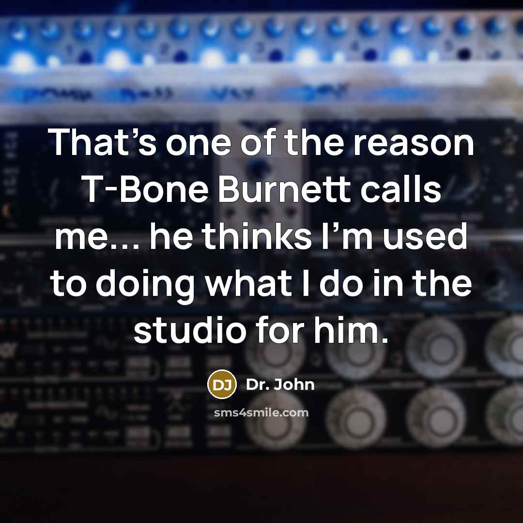 “That's one of the reason T-Bone Burnett calls me... he thinks I'm used to doing what I do in the studio for him.” quote by Dr. John