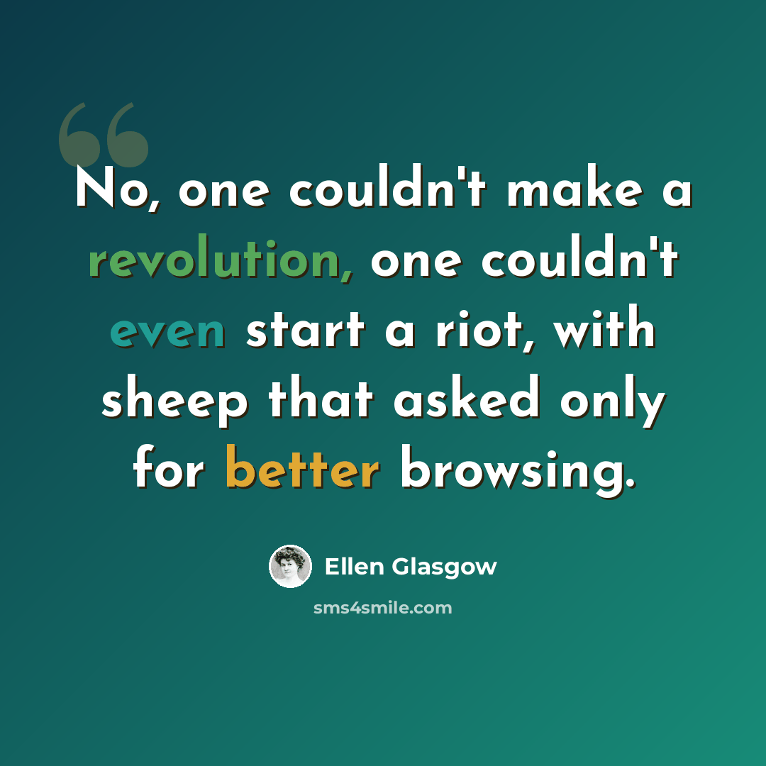 “No, one couldn't make a revolution, one couldn't even start a riot, with sheep that asked only for better browsing.” quote by Ellen Glasgow