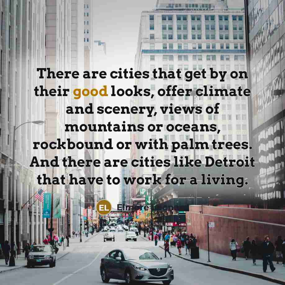 “There are cities that get by on their good looks, offer climate and scenery, views of mountains or oceans, rockbound or with palm trees. And there are cities like Detroit that have to work for a living.” quote by Elmore Leonard