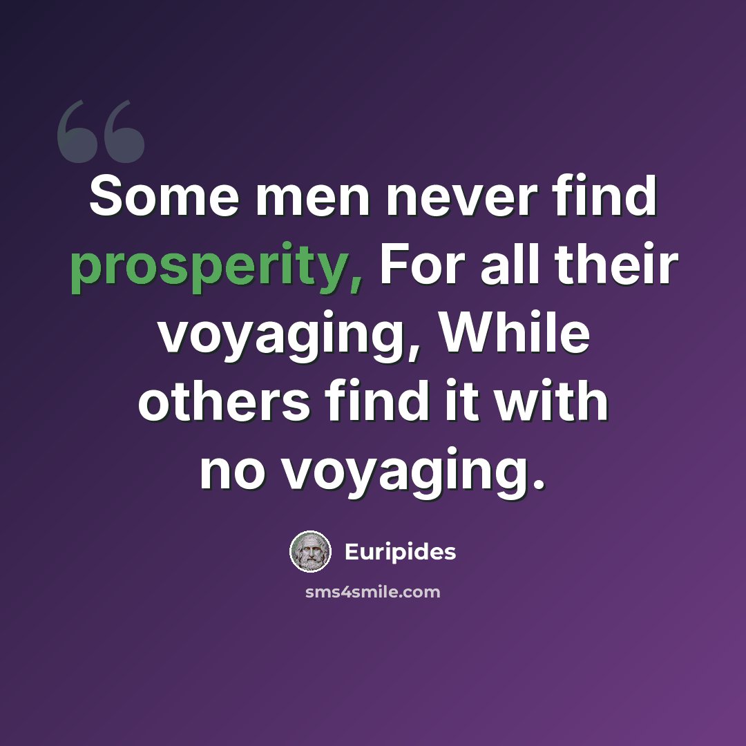 “Some men never find prosperity, For all their voyaging, While others find it with no voyaging.” quote by Euripides