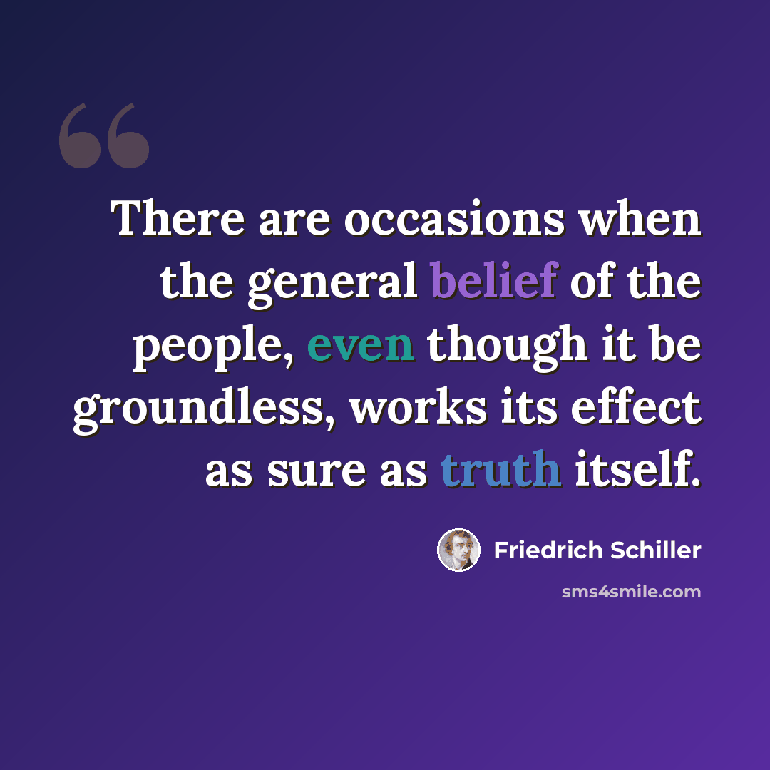 “There are occasions when the general belief of the people, even though it be groundless, works its effect as sure as truth itself.” quote by Friedrich Schiller