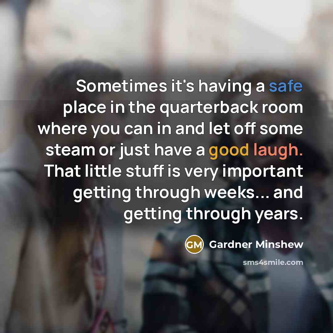 “Sometimes it's having a safe place in the quarterback room where you can in and let off some steam or just have a good laugh. That little stuff is very important getting through weeks... and getting through years.” quote by Gardner Minshew