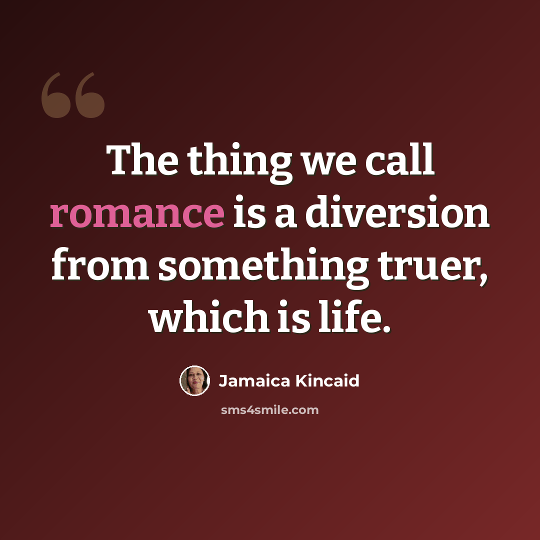 “The thing we call romance is a diversion from something truer, which is life.” quote by Jamaica Kincaid