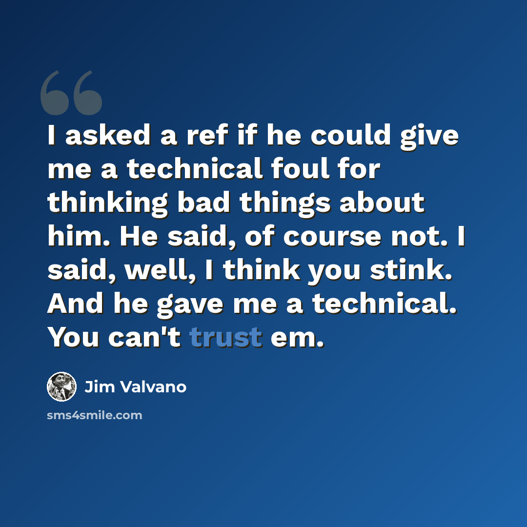“I asked a ref if he could give me a technical foul for thinking bad things about him. He said, of course not. I said, well, I think you stink. And he gave me a technical. You can't trust em.” quote by Jim Valvano