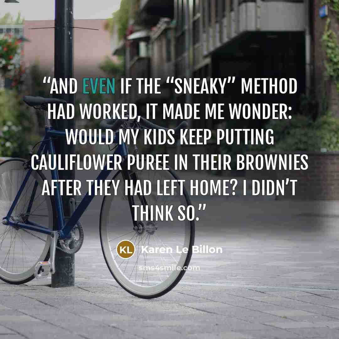 “And even if the “sneaky” method had worked, it made me wonder: Would my kids keep putting cauliflower puree in their brownies after they had left home? I didn’t think so.” quote by Karen Le Billon
