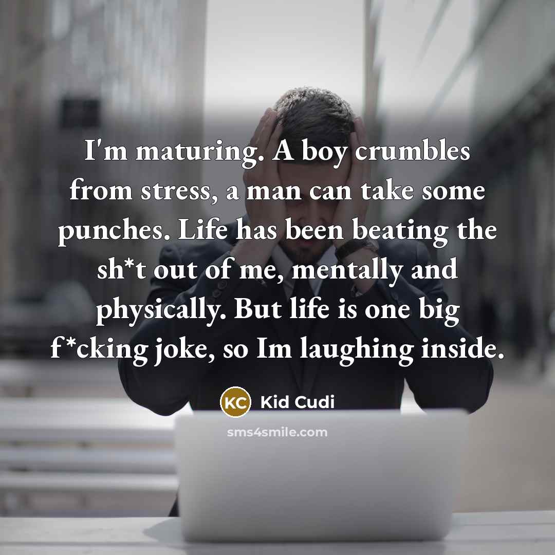 “I'm maturing. A boy crumbles from stress, a man can take some punches. Life has been beating the sh*t out of me, mentally and physically. But life is one big f*cking joke, so Im laughing inside.” quote by Kid Cudi