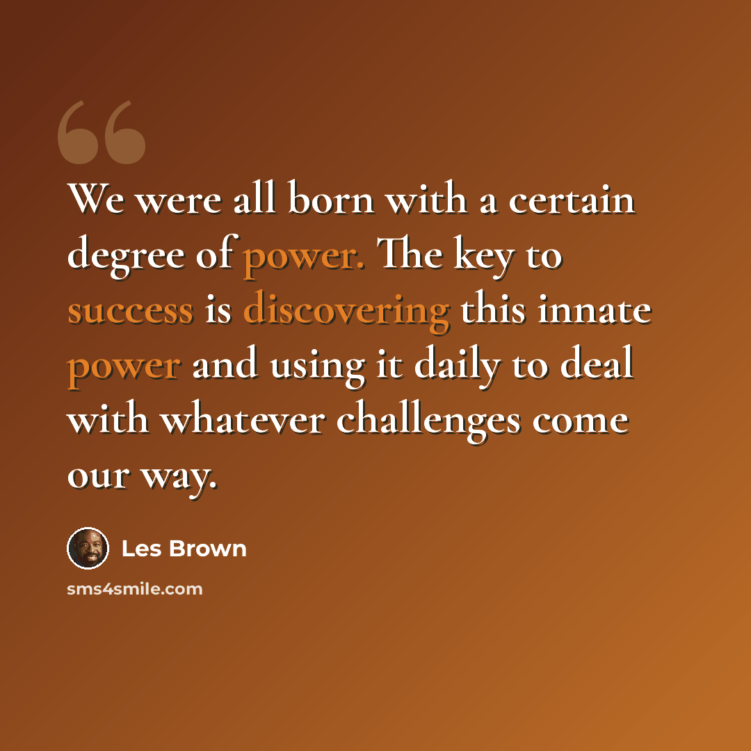 “We were all born with a certain degree of power. The key to success is discovering this innate power and using it daily to deal with whatever challenges come our way.” quote by Les Brown
