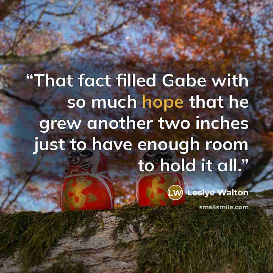 “That fact filled Gabe with so much hope that he grew another two inches just to have enough room to hold it all.” quote by Leslye Walton