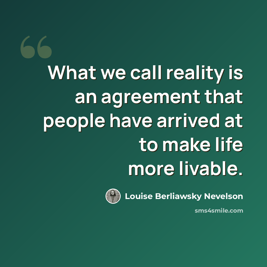 “What we call reality is an agreement that people have arrived at to make life more livable.” quote by Louise Berliawsky Nevelson