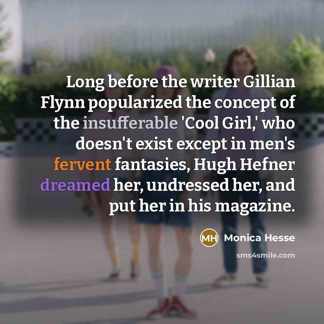 “Long before the writer Gillian Flynn popularized the concept of the insufferable 'Cool Girl,' who doesn't exist except in men's fervent fantasies, Hugh Hefner dreamed her, undressed her, and put her in his magazine.” quote by Monica Hesse