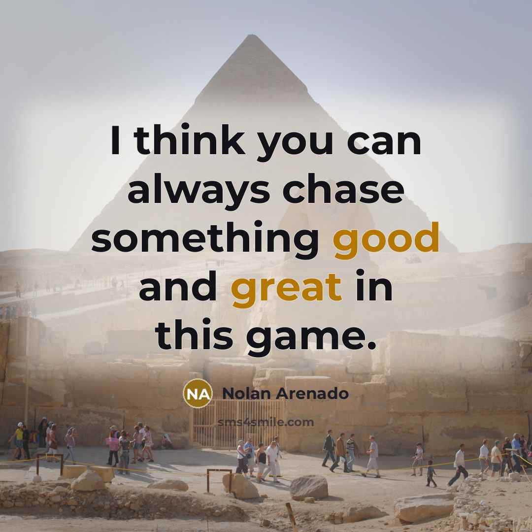 “I think you can always chase something good and great in this game.” quote by Nolan Arenado