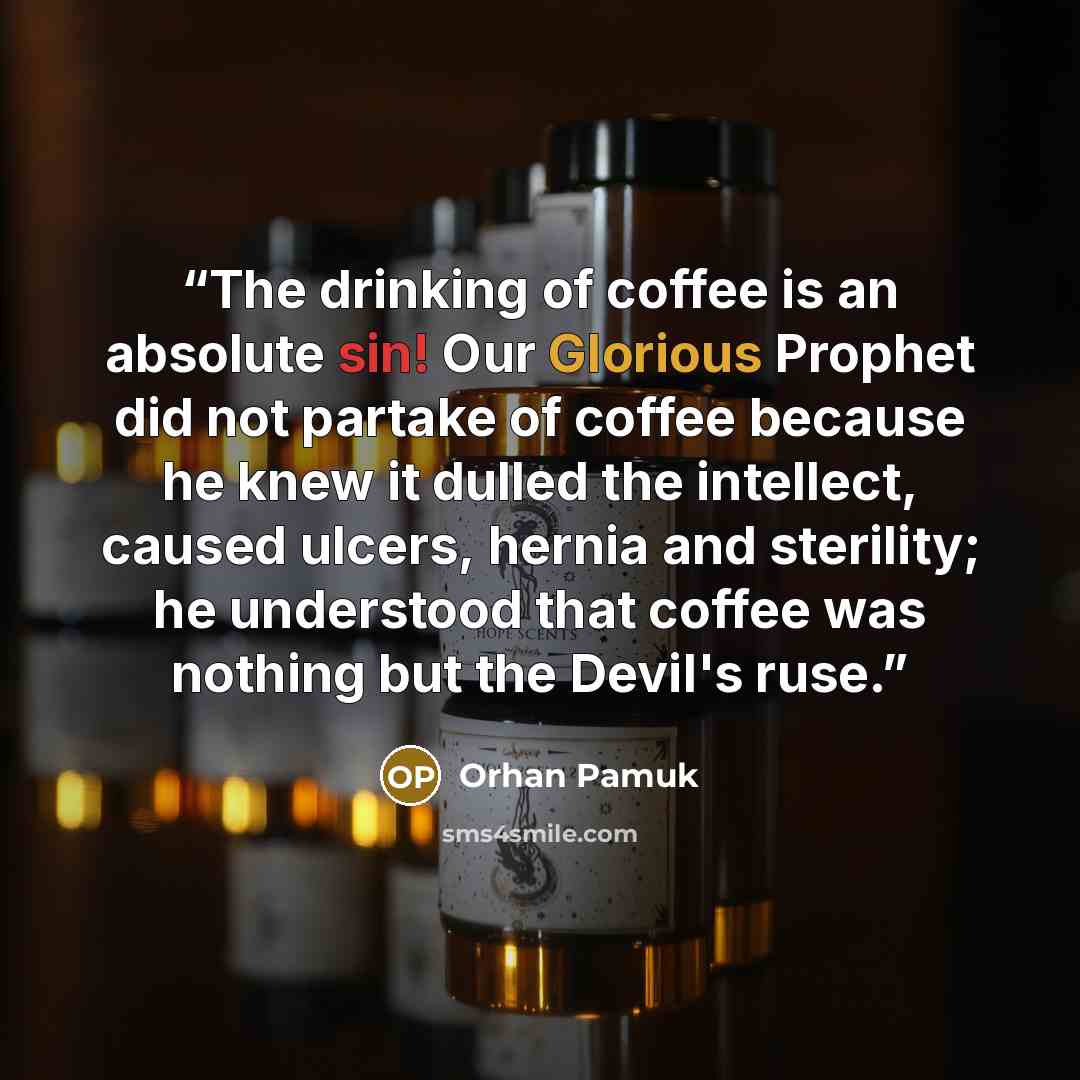 “The drinking of coffee is an absolute sin! Our Glorious Prophet did not partake of coffee because he knew it dulled the intellect, caused ulcers, hernia and sterility; he understood that coffee was nothing but the Devil's ruse.” quote by Orhan Pamuk