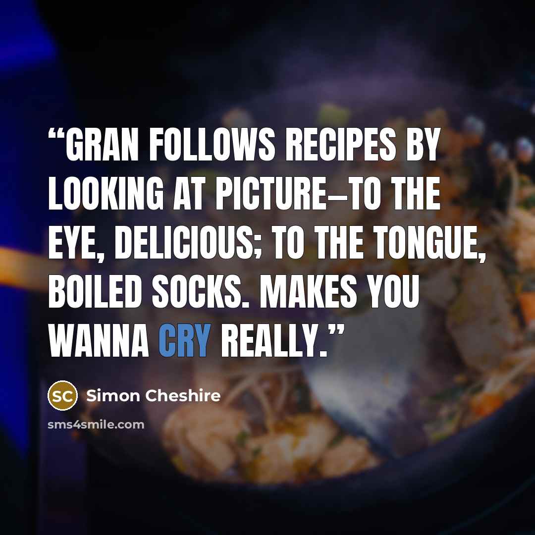 “Gran follows recipes by looking at picture—to the eye, delicious; to the tongue, boiled socks. Makes you wanna cry really.” quote by Simon Cheshire