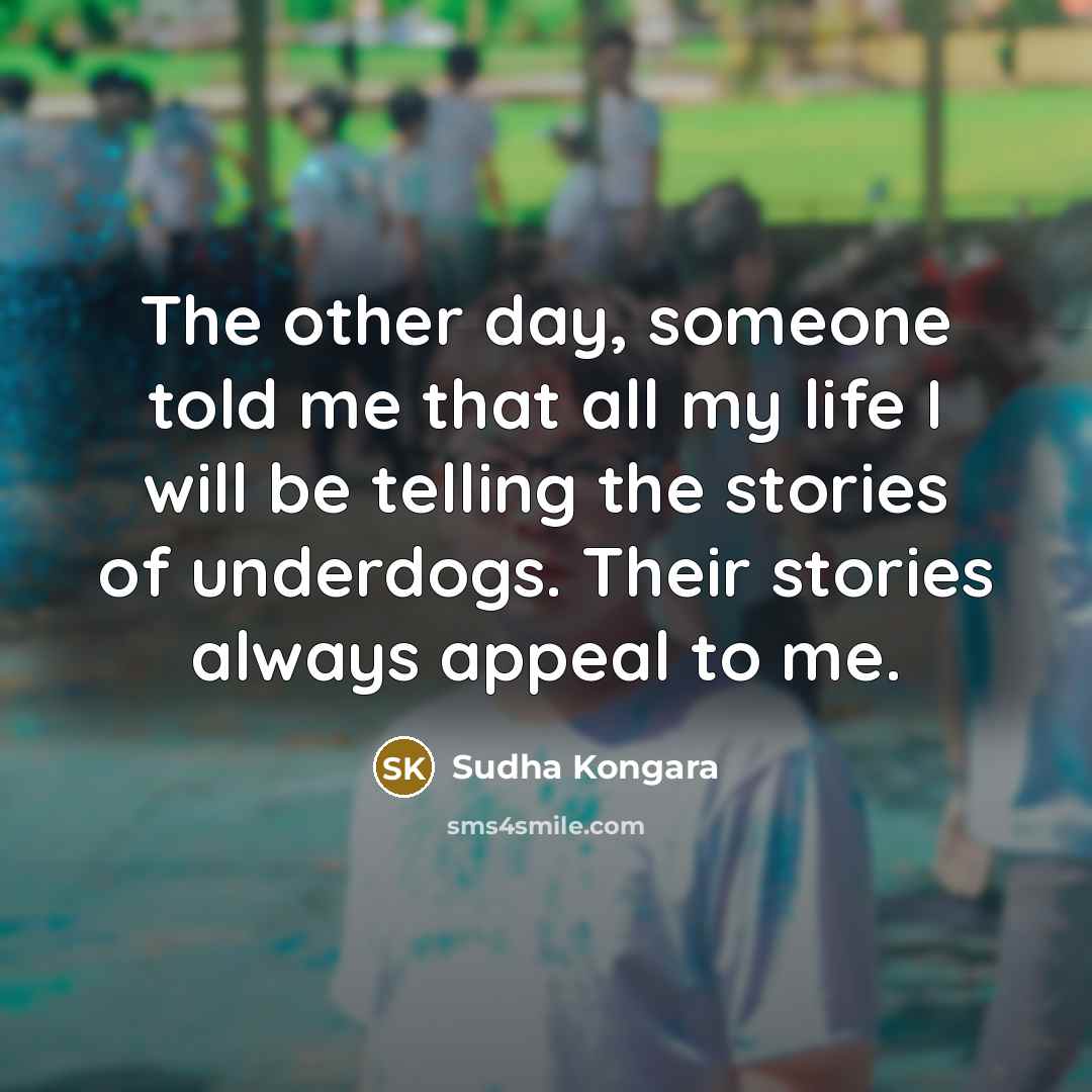 “The other day, someone told me that all my life I will be telling the stories of underdogs. Their stories always appeal to me.” quote by Sudha Kongara
