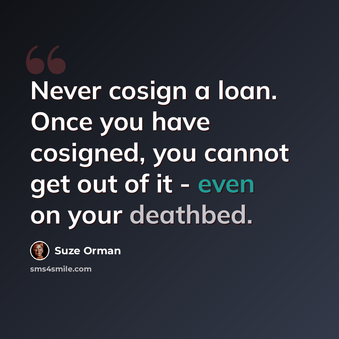 “Never cosign a loan. Once you have cosigned, you cannot get out of it - even on your deathbed.” quote by Suze Orman