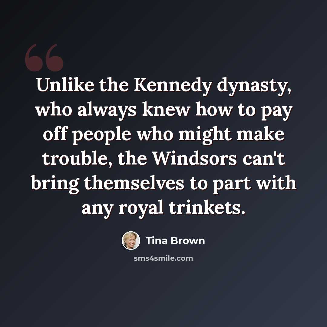 “Unlike the Kennedy dynasty, who always knew how to pay off people who might make trouble, the Windsors can't bring themselves to part with any royal trinkets.” quote by Tina Brown