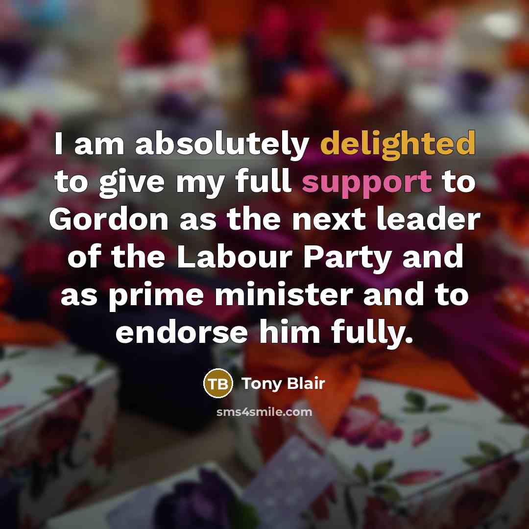 “I am absolutely delighted to give my full support to Gordon as the next leader of the Labour Party and as prime minister and to endorse him fully.” quote by Tony Blair