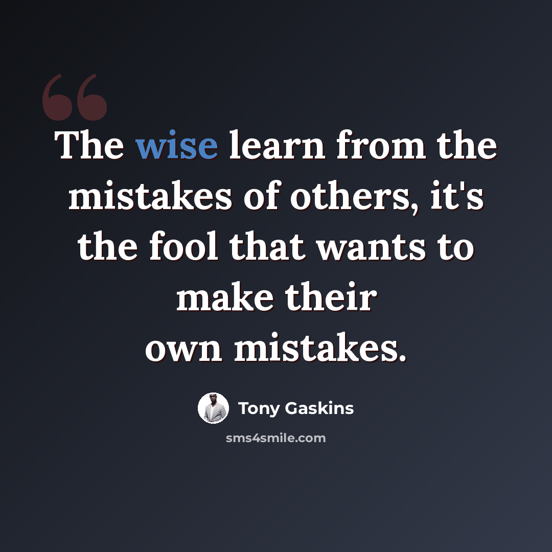 “The wise learn from the mistakes of others, it's the fool that wants to make their own mistakes.” quote by Tony Gaskins