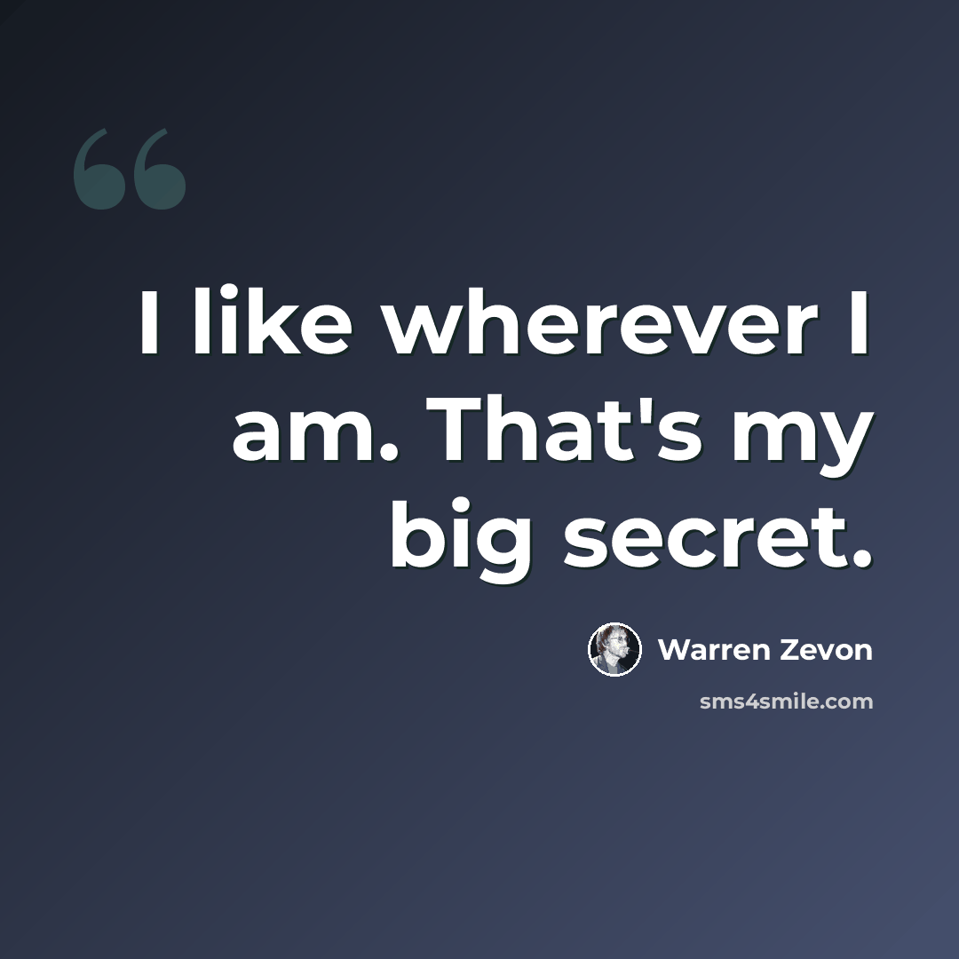 “I like wherever I am. That's my big secret.” quote by Warren Zevon