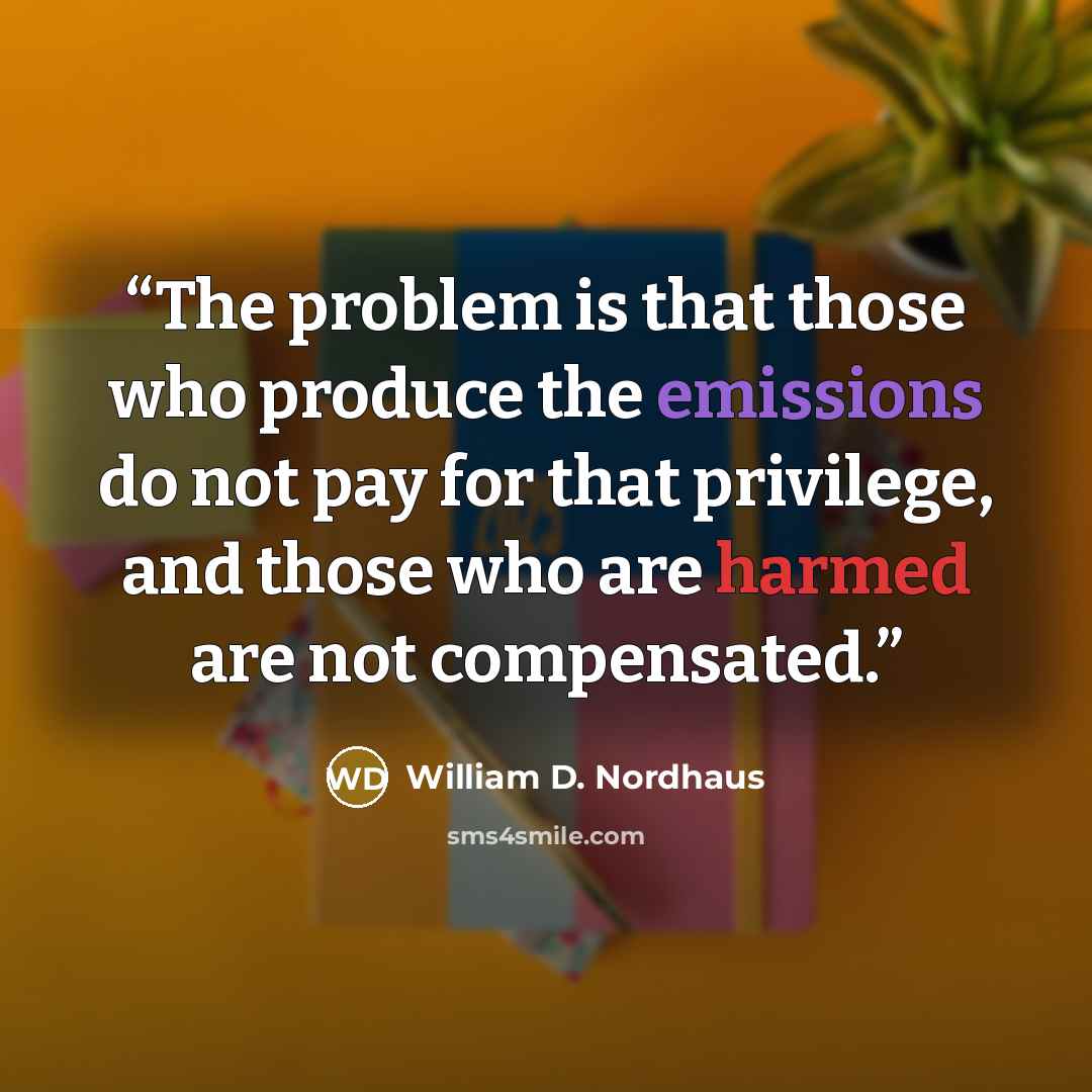 “The problem is that those who produce the emissions do not pay for that privilege, and those who are harmed are not compensated.” quote by William D. Nordhaus