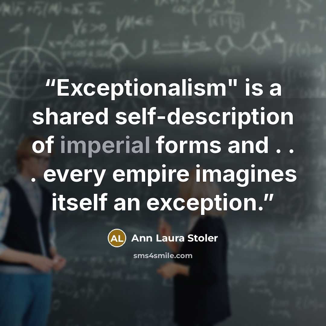 “Exceptionalism" is a shared self-description of imperial forms and . . . every empire imagines itself an exception.” quote by Ann Laura Stoler