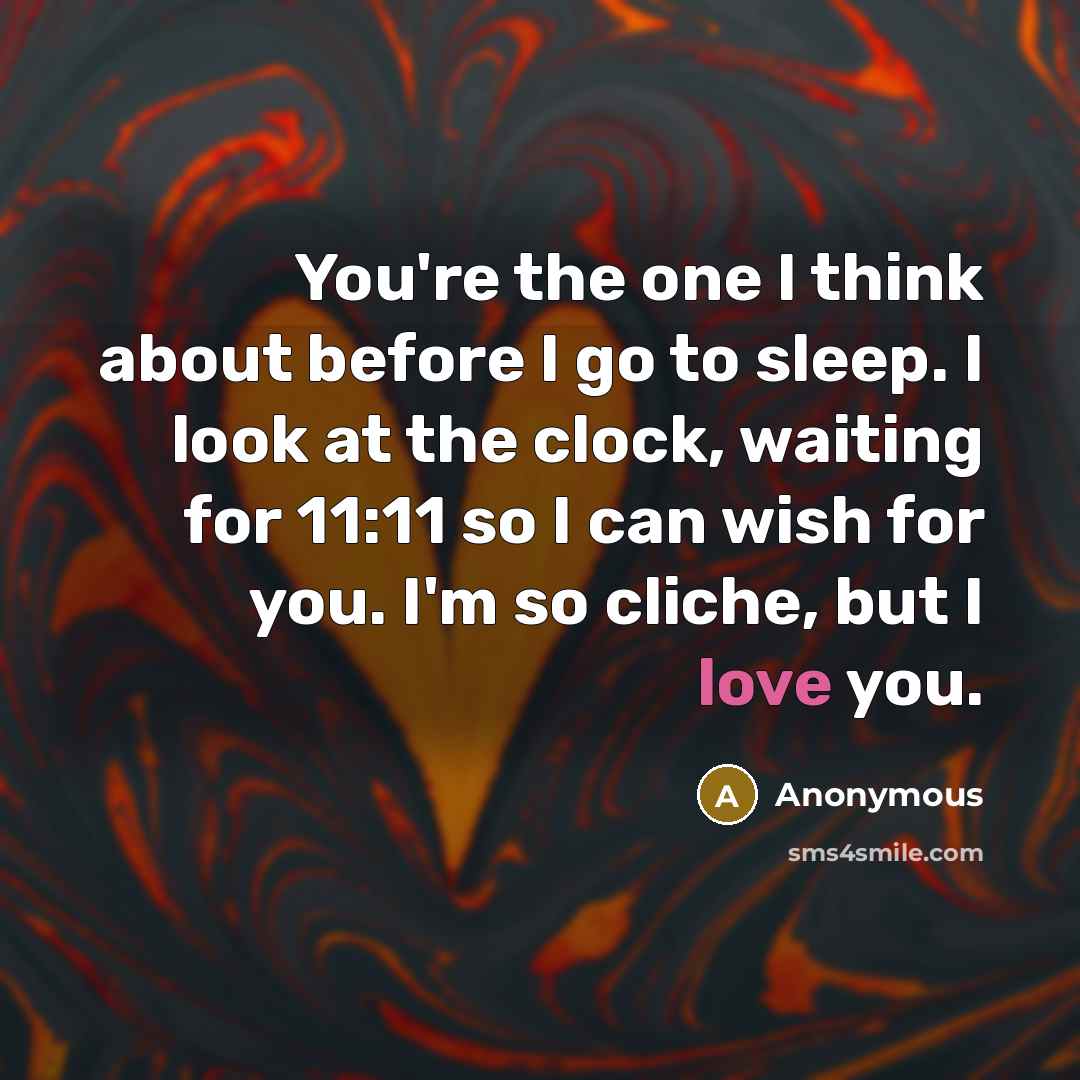 “You're the one I think about before I go to sleep. I look at the clock, waiting for 11:11 so I can wish for you. I'm so cliche, but I love you.” quote by Anonymous