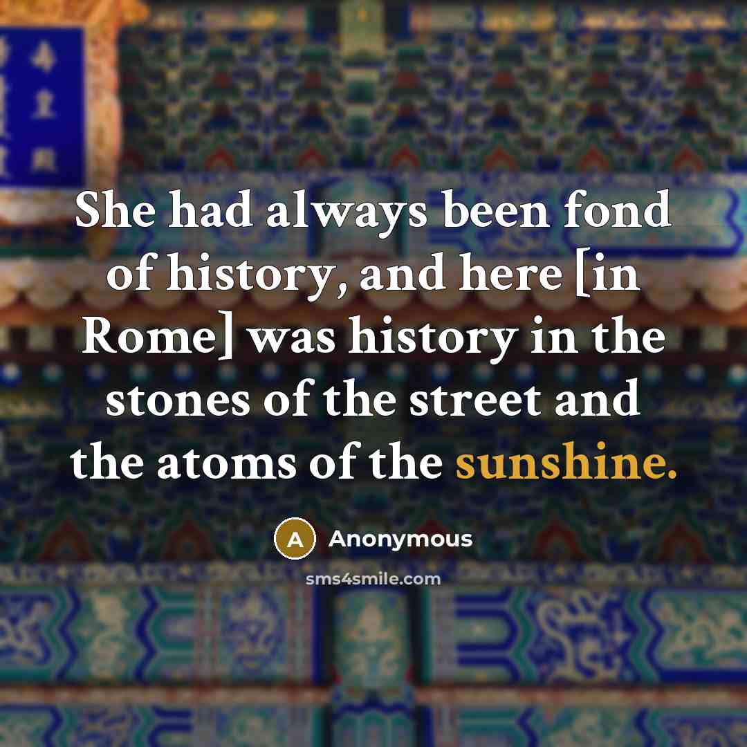 “She had always been fond of history, and here [in Rome] was history in the stones of the street and the atoms of the sunshine.” quote by Anonymous