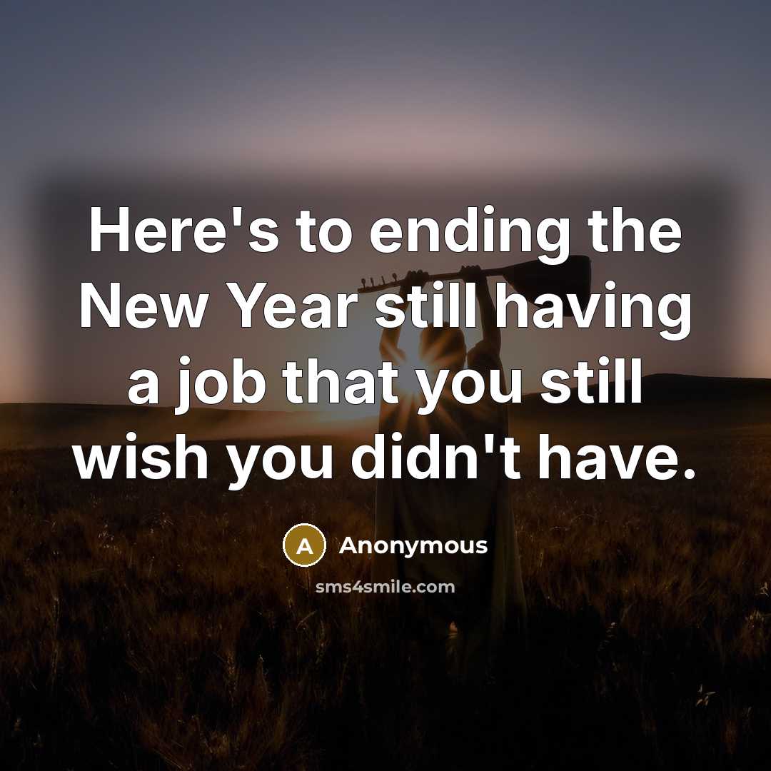 “Here's to ending the New Year still having a job that you still wish you didn't have.” quote by Anonymous